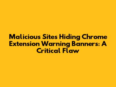 Malicious Sites Hiding Chrome Extension Warning Banners: A Critical Flaw