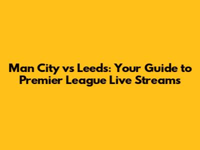 Man City vs Leeds: Your Guide to Premier League Live Streams