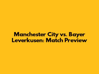 Manchester City vs. Bayer Leverkusen: Match Preview