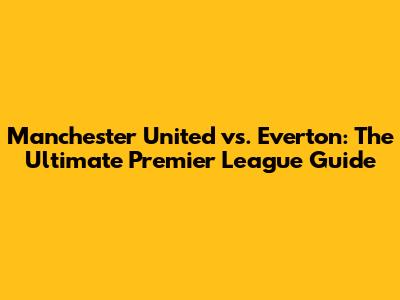 Manchester United vs. Everton: The Ultimate Premier League Guide