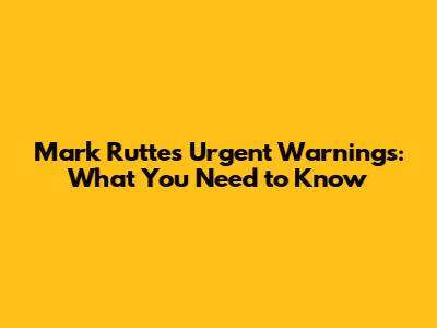 Mark Rutte's Urgent Warnings: What You Need to Know
