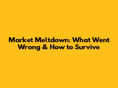 Market Meltdown: What Went Wrong & How to Survive