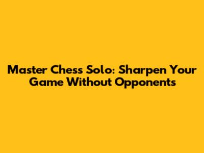 Master Chess Solo: Sharpen Your Game Without Opponents