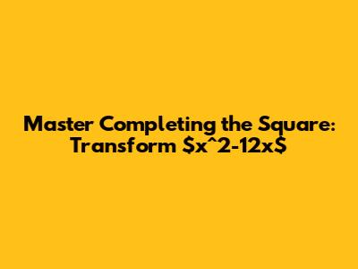 Master Completing the Square: Transform $x^2-12x$