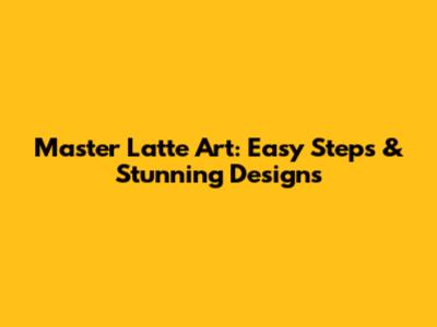 Master Latte Art: Easy Steps & Stunning Designs