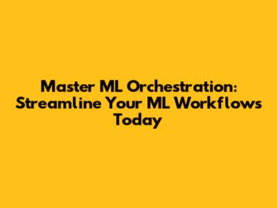 Master ML Orchestration: Streamline Your ML Workflows Today