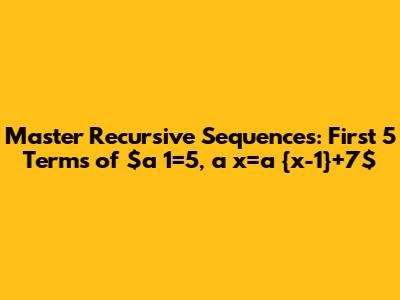 Master Recursive Sequences: First 5 Terms of $a_1=5, a_x=a_{x-1}+7$