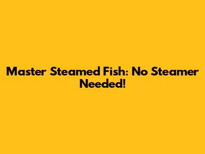 Master Steamed Fish: No Steamer Needed!