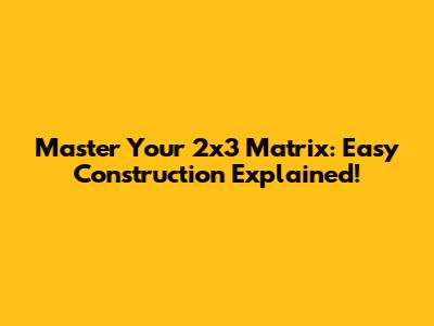 Master Your 2x3 Matrix: Easy Construction Explained!