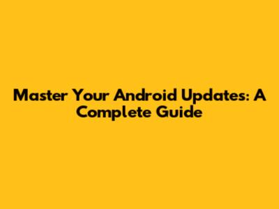Master Your Android Updates: A Complete Guide