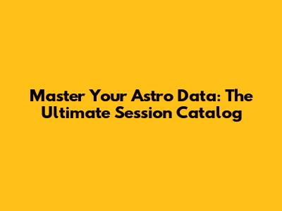 Master Your Astro Data: The Ultimate Session Catalog