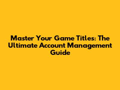 Master Your Game Titles: The Ultimate Account Management Guide
