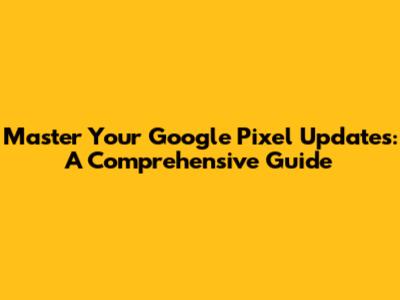 Master Your Google Pixel Updates: A Comprehensive Guide