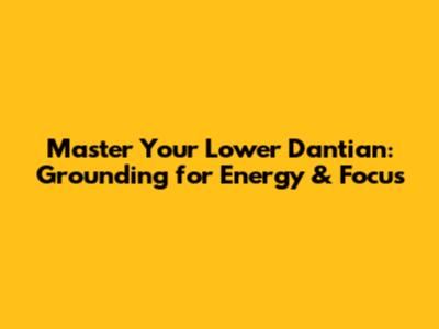 Master Your Lower Dantian: Grounding for Energy & Focus