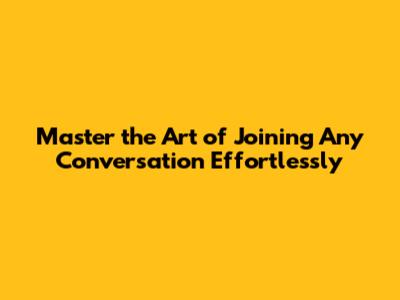 Master the Art of Joining Any Conversation Effortlessly