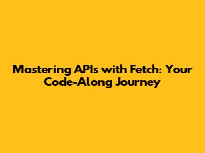 Mastering APIs with Fetch: Your Code-Along Journey
