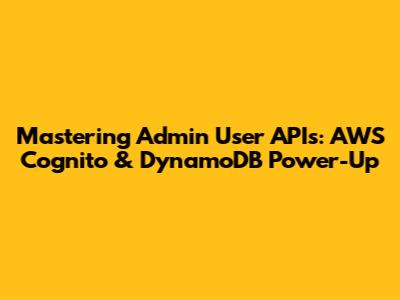 Mastering Admin User APIs: AWS Cognito & DynamoDB Power-Up