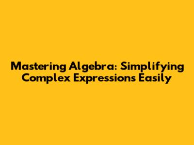 Mastering Algebra: Simplifying Complex Expressions Easily