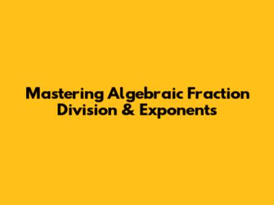 Mastering Algebraic Fraction Division & Exponents