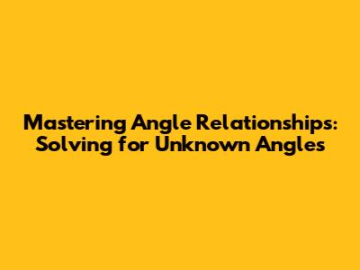 Mastering Angle Relationships: Solving for Unknown Angles