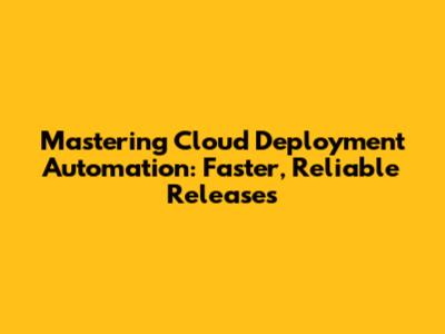 Mastering Cloud Deployment Automation: Faster, Reliable Releases
