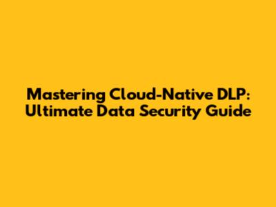 Mastering Cloud-Native DLP: Ultimate Data Security Guide