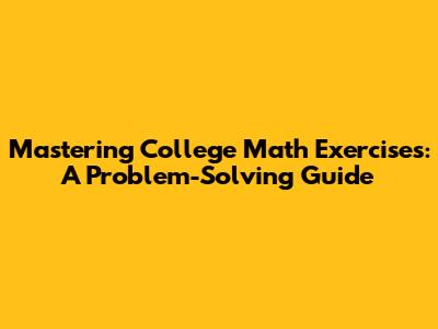 Mastering College Math Exercises: A Problem-Solving Guide