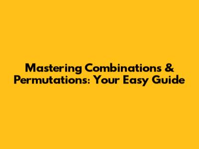 Mastering Combinations & Permutations: Your Easy Guide