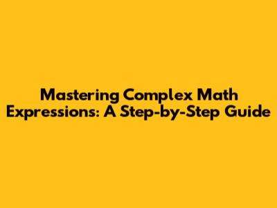 Mastering Complex Math Expressions: A Step-by-Step Guide