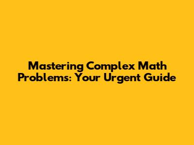 Mastering Complex Math Problems: Your Urgent Guide