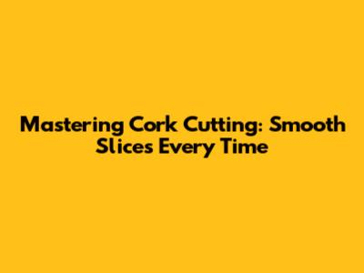 Mastering Cork Cutting: Smooth Slices Every Time