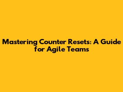 Mastering Counter Resets: A Guide for Agile Teams