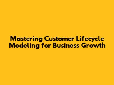 Mastering Customer Lifecycle Modeling for Business Growth
