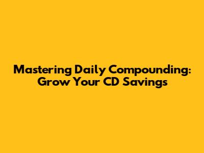 Mastering Daily Compounding: Grow Your CD Savings