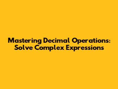 Mastering Decimal Operations: Solve Complex Expressions