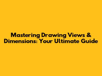 Mastering Drawing Views & Dimensions: Your Ultimate Guide
