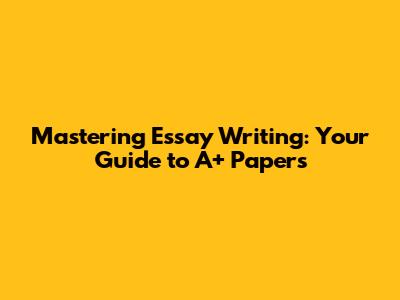 Mastering Essay Writing: Your Guide to A+ Papers