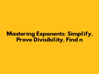 Mastering Exponents: Simplify, Prove Divisibility, Find 'n'