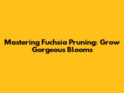 Mastering Fuchsia Pruning: Grow Gorgeous Blooms