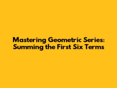 Mastering Geometric Series: Summing the First Six Terms