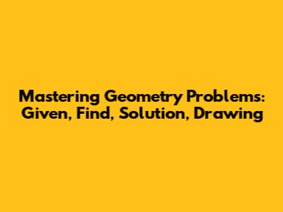 Mastering Geometry Problems: Given, Find, Solution, Drawing