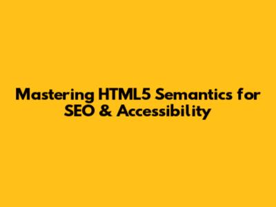 Mastering HTML5 Semantics for SEO & Accessibility