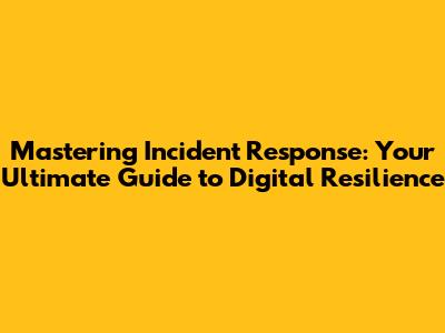 Mastering Incident Response: Your Ultimate Guide to Digital Resilience