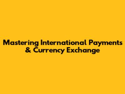 Mastering International Payments & Currency Exchange
