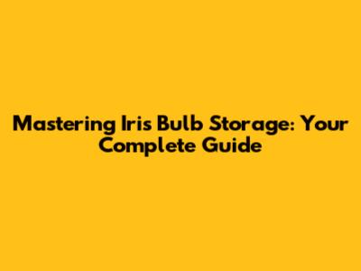 Mastering Iris Bulb Storage: Your Complete Guide