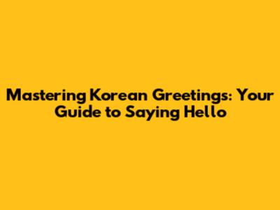 Mastering Korean Greetings: Your Guide to Saying Hello