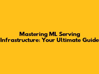 Mastering ML Serving Infrastructure: Your Ultimate Guide