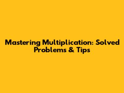 Mastering Multiplication: Solved Problems & Tips