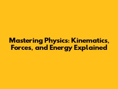 Mastering Physics: Kinematics, Forces, and Energy Explained
