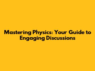 Mastering Physics: Your Guide to Engaging Discussions